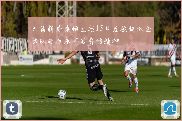 火箭新秀桑顿立志15年后被铭记全力以赴与永不言弃的精神