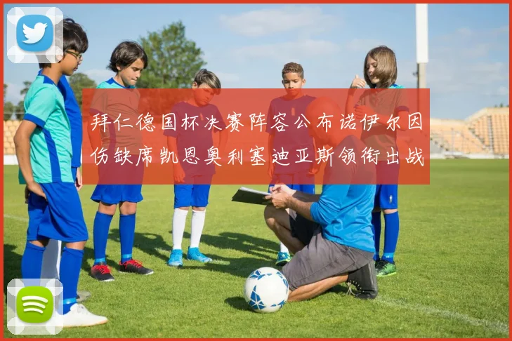 拜仁德国杯决赛阵容公布诺伊尔因伤缺席凯恩奥利塞迪亚斯领衔出战