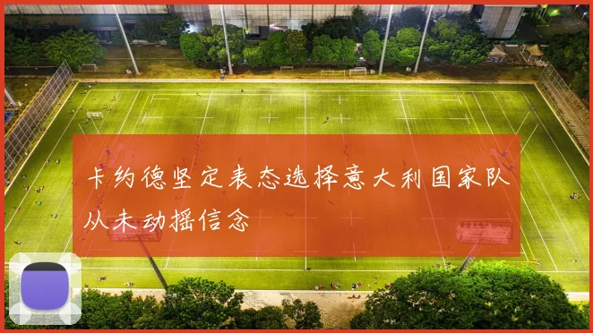 卡约德坚定表态选择意大利国家队从未动摇信念