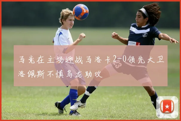 马竞在主场迎战马洛卡2-0领先大卫洛佩斯不慎乌龙助攻