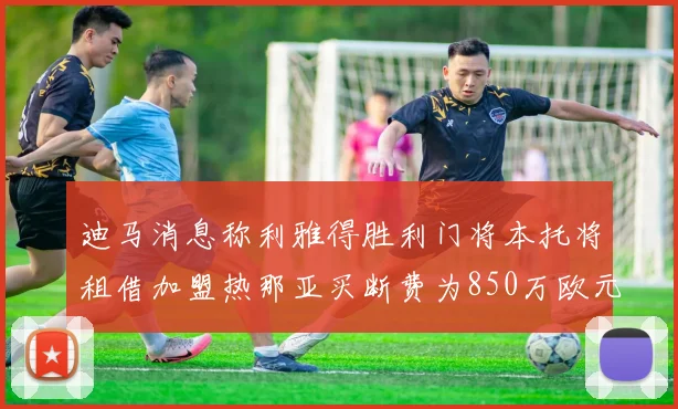 迪马消息称利雅得胜利门将本托将租借加盟热那亚买断费为850万欧元