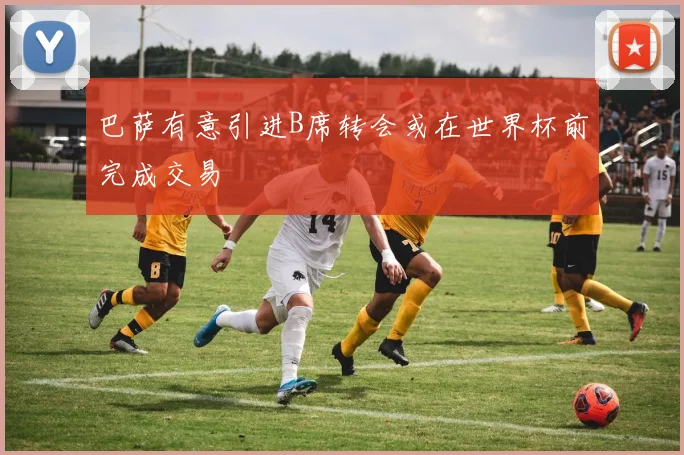 巴萨有意引进B席转会或在世界杯前完成交易
