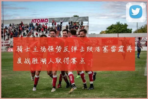 骑士主场强势反弹击败活塞雷霆再度战胜湖人取得赛点