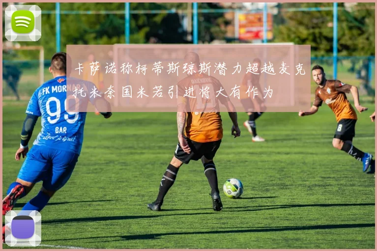 卡萨诺称柯蒂斯琼斯潜力超越麦克托米奈国米若引进将大有作为
