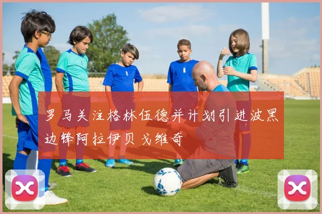 罗马关注格林伍德并计划引进波黑边锋阿拉伊贝戈维奇