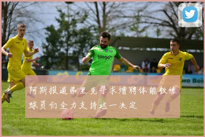 阿斯报道弗里克寻求增聘体能教练球员们全力支持这一决定