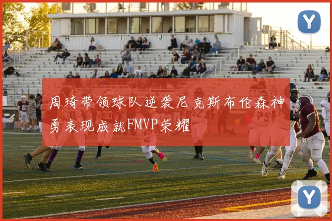 周琦带领球队逆袭尼克斯布伦森神勇表现成就FMVP荣耀