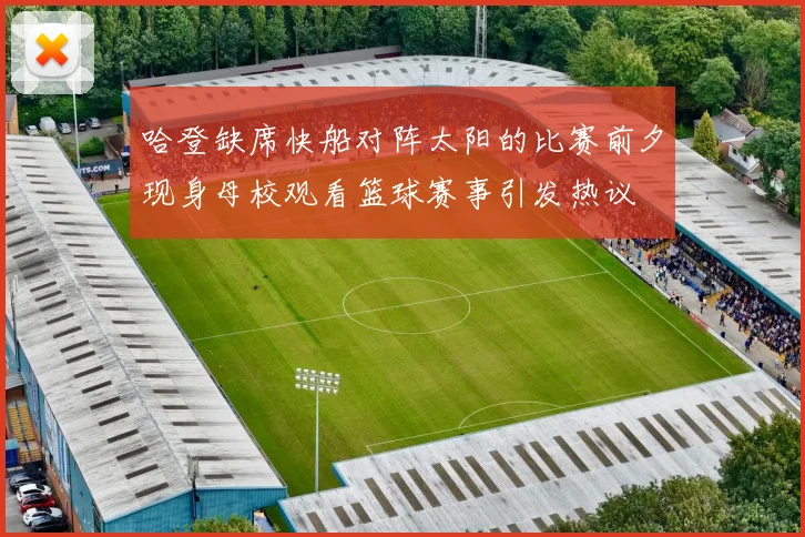 哈登缺席快船对阵太阳的比赛前夕现身母校观看篮球赛事引发热议
