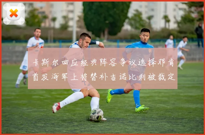卡斯尔回应经典阵容争议选择邓肯首发海军上将替补吉诺比利被裁定论