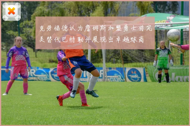 克劳福德认为詹姆斯加盟勇士将完美替代巴特勒并展现出卓越球商