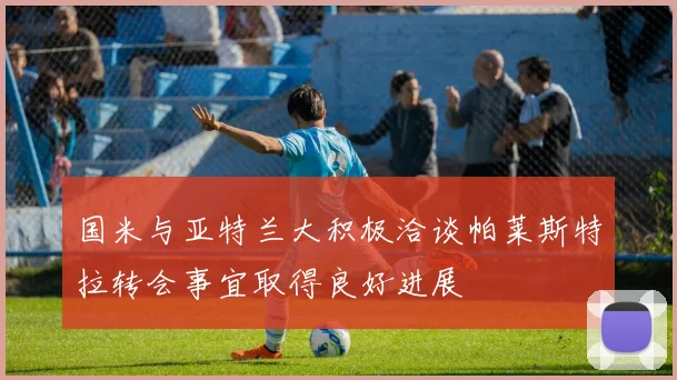 国米与亚特兰大积极洽谈帕莱斯特拉转会事宜取得良好进展