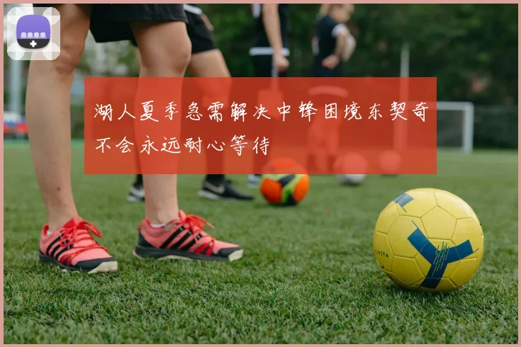 湖人夏季急需解决中锋困境东契奇不会永远耐心等待