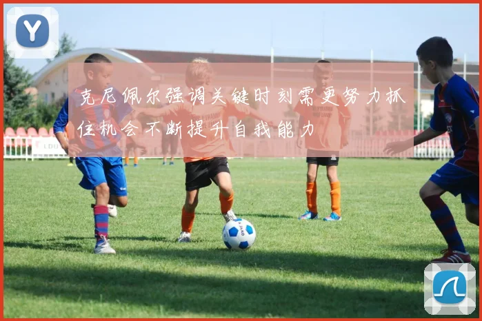 克尼佩尔强调关键时刻需更努力抓住机会不断提升自我能力