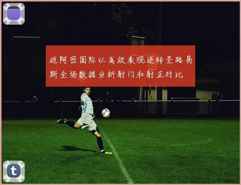 迈阿密国际以高效表现逆转圣路易斯全场数据分析射门和射正对比