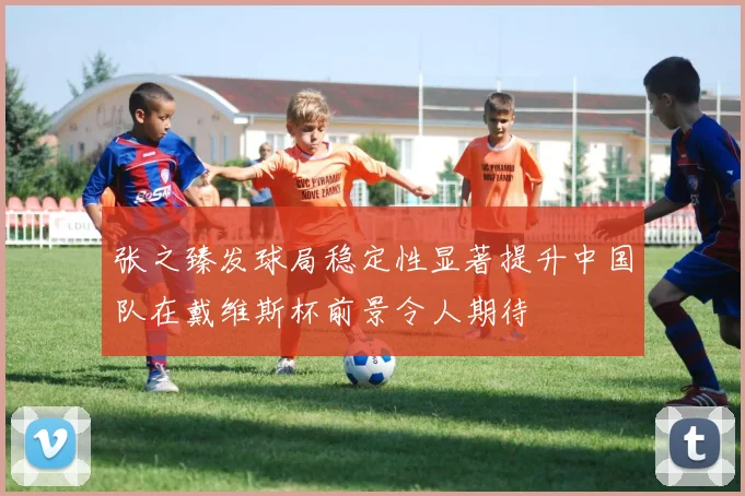 张之臻发球局稳定性显著提升中国队在戴维斯杯前景令人期待