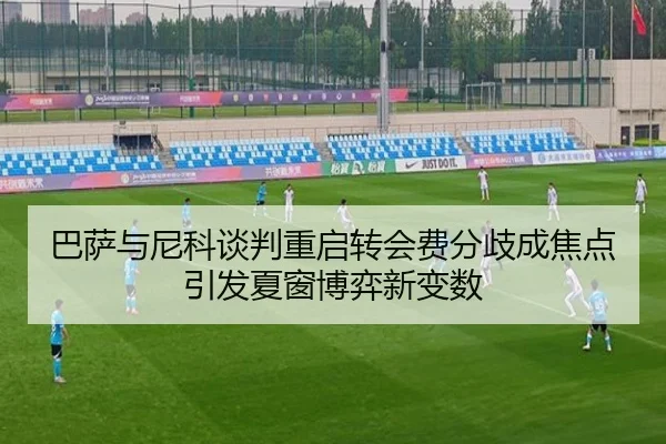 巴萨与尼科谈判重启转会费分歧成焦点引发夏窗博弈新变数